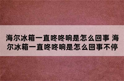 海尔冰箱一直咚咚响是怎么回事 海尔冰箱一直咚咚响是怎么回事不停